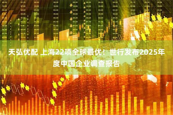 天弘优配 上海22项全球最优！世行发布2025年度中国企业调查报告