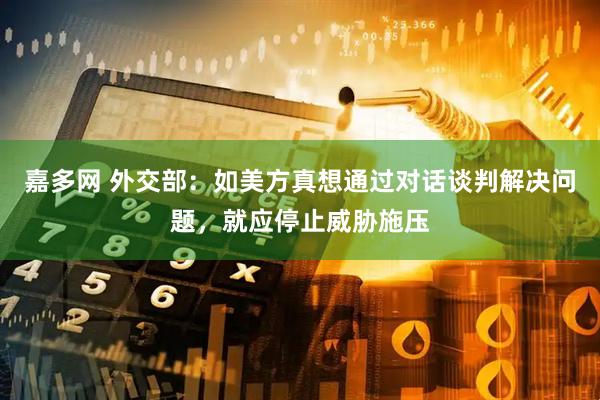 嘉多网 外交部：如美方真想通过对话谈判解决问题，就应停止威胁施压