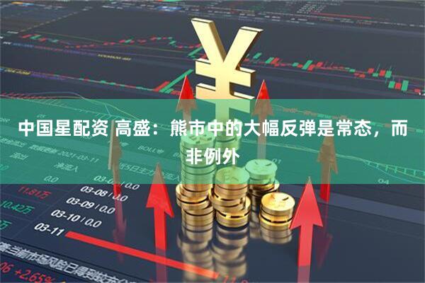 中国星配资 高盛：熊市中的大幅反弹是常态，而非例外