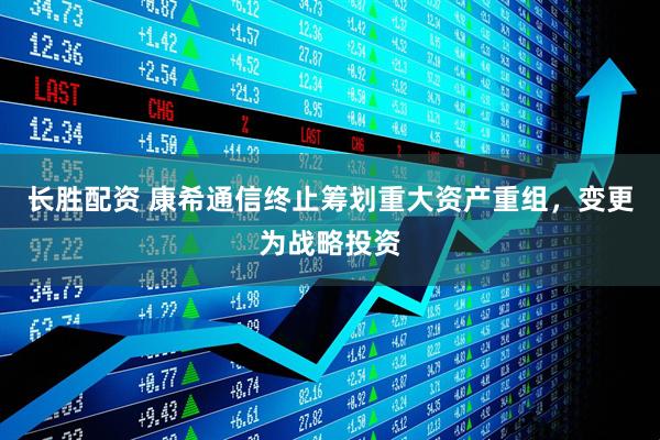 长胜配资 康希通信终止筹划重大资产重组，变更为战略投资