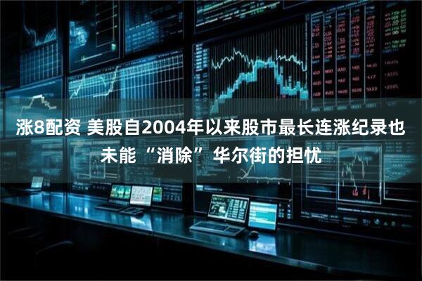 涨8配资 美股自2004年以来股市最长连涨纪录也未能 “消除” 华尔街的担忧
