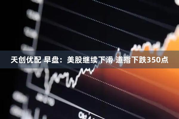 天创优配 早盘：美股继续下滑 道指下跌350点