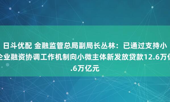 日斗优配 金融监管总局副局长丛林：已通过支持小微企业融资协调工作机制向小微主体新发放贷款12.6万亿元