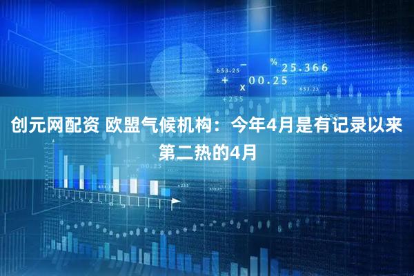 创元网配资 欧盟气候机构：今年4月是有记录以来第二热的4月