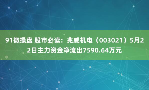 91微操盘 股市必读：兆威机电（003021）5月22日主力资金净流出7590.64万元