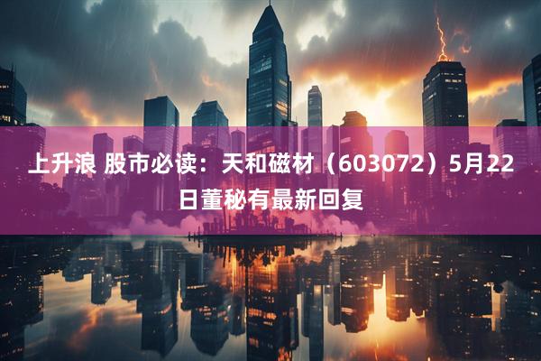 上升浪 股市必读：天和磁材（603072）5月22日董秘有最新回复