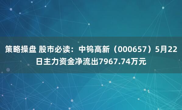 策略操盘 股市必读：中钨高新（000657）5月22日主力资金净流出7967.74万元
