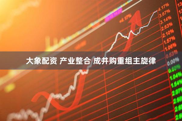 大象配资 产业整合 成并购重组主旋律
