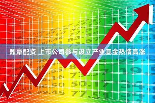 鼎豪配资 上市公司参与设立产业基金热情高涨