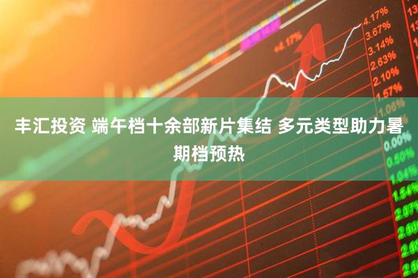 丰汇投资 端午档十余部新片集结 多元类型助力暑期档预热