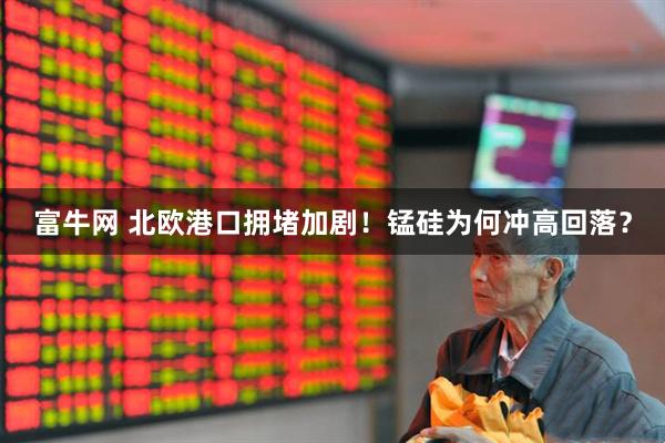 富牛网 北欧港口拥堵加剧！锰硅为何冲高回落？