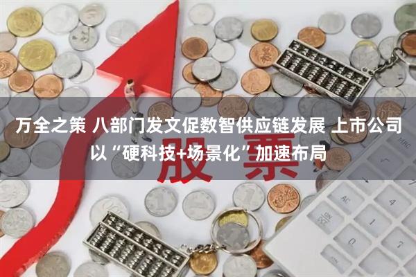 万全之策 八部门发文促数智供应链发展 上市公司以“硬科技+场景化”加速布局
