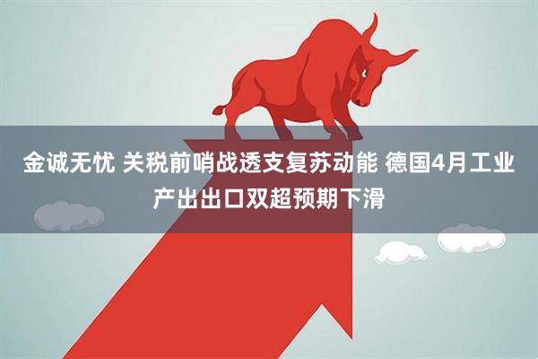金诚无忧 关税前哨战透支复苏动能 德国4月工业产出出口双超预期下滑