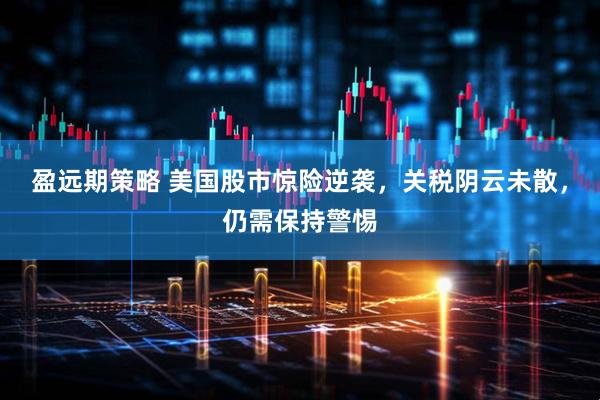 盈远期策略 美国股市惊险逆袭，关税阴云未散，仍需保持警惕