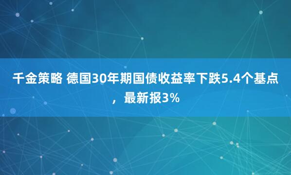 千金策略 德国30年期国债收益率下跌5.4个基点，最新报3%