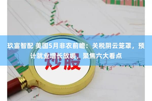 玖富智配 美国5月非农前瞻：关税阴云笼罩，预计就业增长放缓，聚焦六大看点