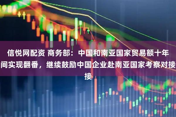 信悦网配资 商务部：中国和南亚国家贸易额十年间实现翻番，继续鼓励中国企业赴南亚国家考察对接