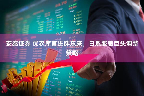 安泰证券 优衣库首进胖东来，日系服装巨头调整策略