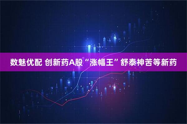 数魅优配 创新药A股“涨幅王”舒泰神苦等新药