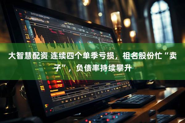 大智慧配资 连续四个单季亏损，祖名股份忙“卖子”，负债率持续攀升