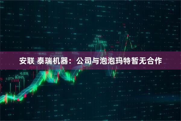 安联 泰瑞机器：公司与泡泡玛特暂无合作