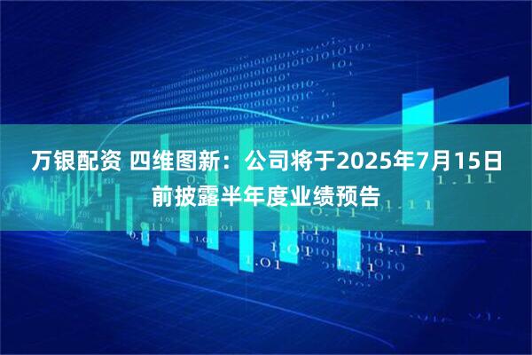 万银配资 四维图新：公司将于2025年7月15日前披露半年度业绩预告
