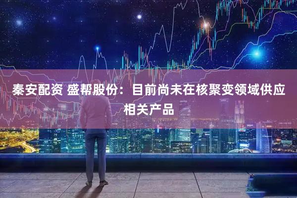 秦安配资 盛帮股份：目前尚未在核聚变领域供应相关产品