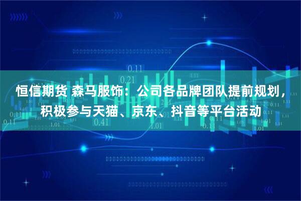 恒信期货 森马服饰：公司各品牌团队提前规划，积极参与天猫、京东、抖音等平台活动