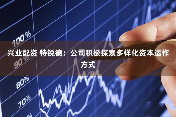 兴业配资 特锐德：公司积极探索多样化资本运作方式