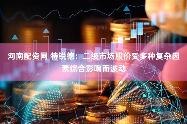 河南配资网 特锐德：二级市场股价受多种复杂因素综合影响而波动
