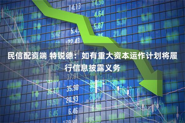民信配资端 特锐德：如有重大资本运作计划将履行信息披露义务