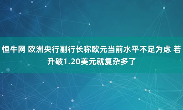 恒牛网 欧洲央行副行长称欧元当前水平不足为虑 若升破1.20美元就复杂多了