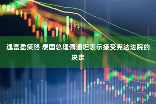逸富盈策略 泰国总理佩通坦表示接受宪法法院的决定