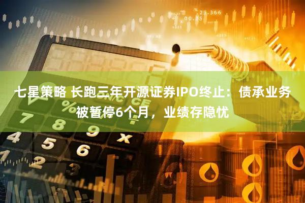 七星策略 长跑三年开源证券IPO终止：债承业务被暂停6个月，业绩存隐忧