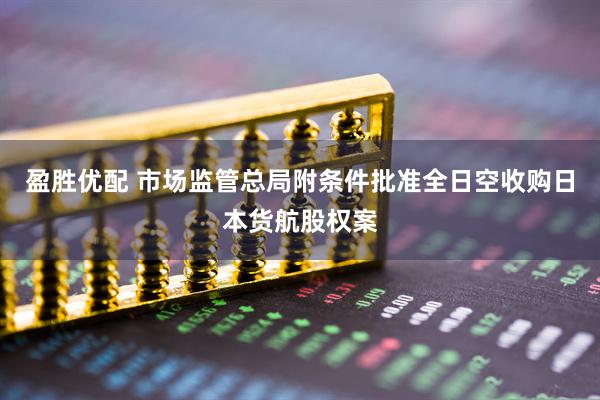 盈胜优配 市场监管总局附条件批准全日空收购日本货航股权案