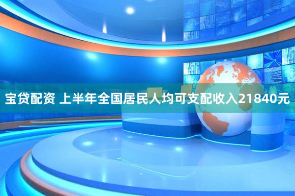 宝贷配资 上半年全国居民人均可支配收入21840元