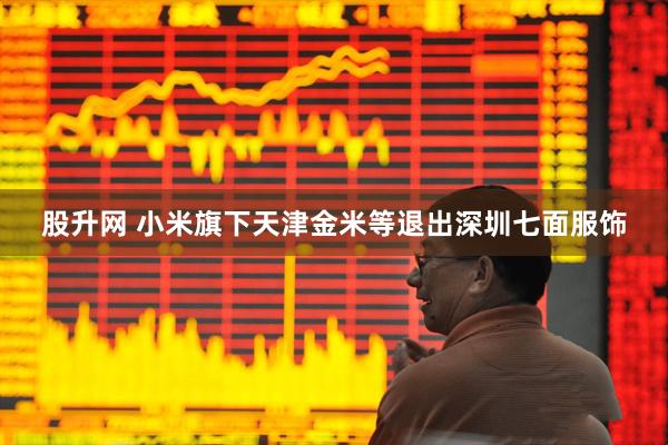 股升网 小米旗下天津金米等退出深圳七面服饰
