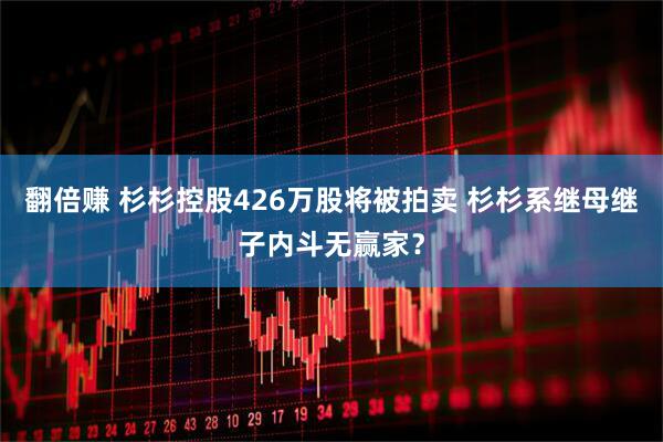 翻倍赚 杉杉控股426万股将被拍卖 杉杉系继母继子内斗无赢家？