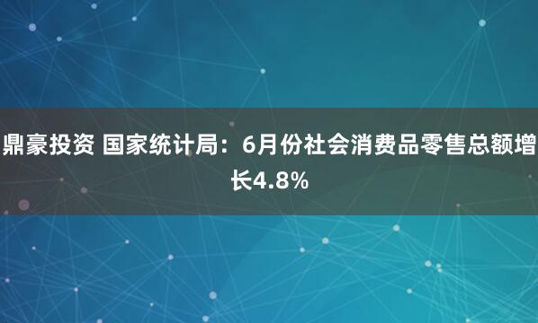 鼎豪投资 国家统计局：6月份社会消费品零售总额增长4.8%