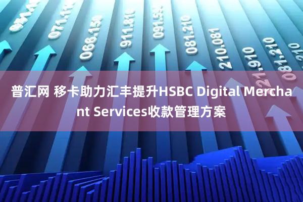 普汇网 移卡助力汇丰提升HSBC Digital Merchant Services收款管理方案