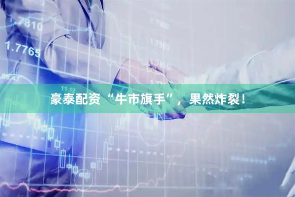 豪泰配资 “牛市旗手”，果然炸裂！