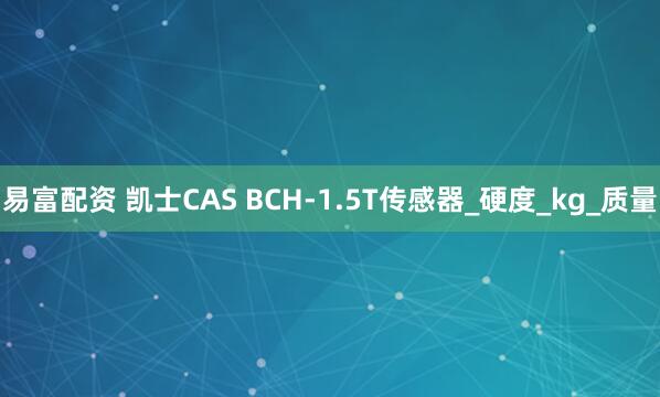 易富配资 凯士CAS BCH-1.5T传感器_硬度_kg_质量