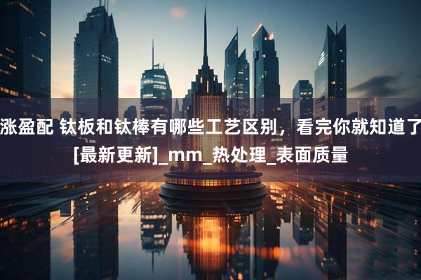 涨盈配 钛板和钛棒有哪些工艺区别，看完你就知道了[最新更新]_mm_热处理_表面质量