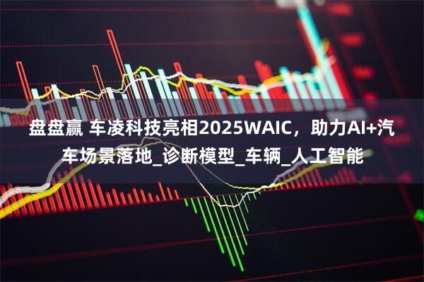 盘盘赢 车凌科技亮相2025WAIC，助力AI+汽车场景落地_诊断模型_车辆_人工智能