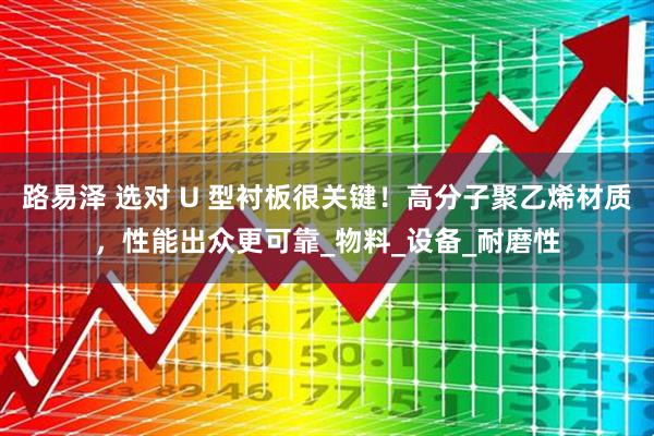 路易泽 选对 U 型衬板很关键！高分子聚乙烯材质，性能出众更可靠_物料_设备_耐磨性