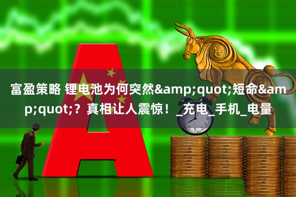 富盈策略 锂电池为何突然&quot;短命&quot;？真相让人震惊！_充电_手机_电量