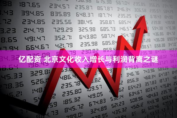 亿配资 北京文化收入增长与利润背离之谜