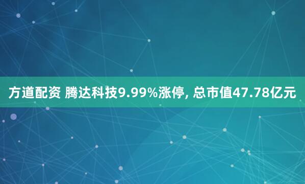 方道配资 腾达科技9.99%涨停, 总市值47.78亿元