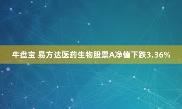 牛盘宝 易方达医药生物股票A净值下跌3.36%