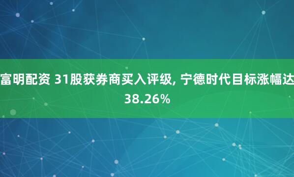 富明配资 31股获券商买入评级, 宁德时代目标涨幅达38.26%